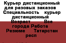 Курьер дистанционный для разовых заказов › Специальность ­ курьер дистанционный › Возраст ­ 52 - Все города Работа » Резюме   . Татарстан респ.